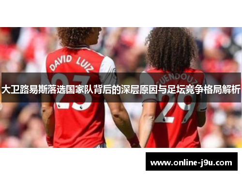 大卫路易斯落选国家队背后的深层原因与足坛竞争格局解析