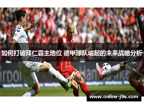 如何打破拜仁霸主地位 德甲球队崛起的未来战略分析