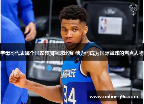 字母哥代表哪个国家参加篮球比赛 他为何成为国际篮球的焦点人物