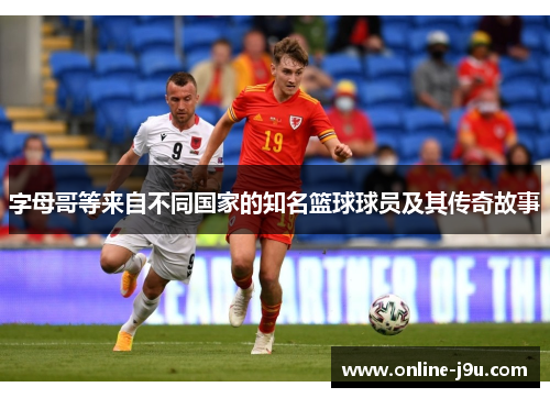 字母哥等来自不同国家的知名篮球球员及其传奇故事