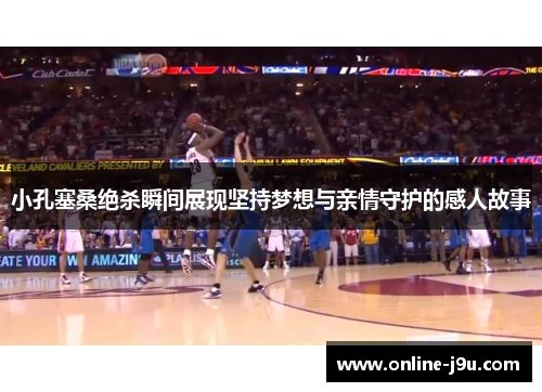 小孔塞桑绝杀瞬间展现坚持梦想与亲情守护的感人故事