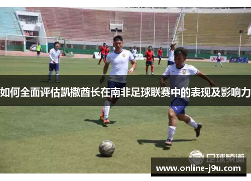 如何全面评估凯撒酋长在南非足球联赛中的表现及影响力 如何全面评估凯撒酋长在南非足球联赛中的表现及影响力