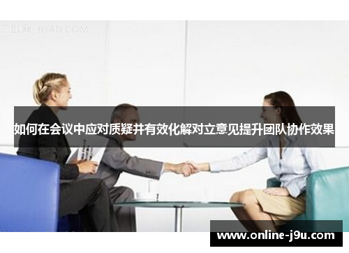 如何在会议中应对质疑并有效化解对立意见提升团队协作效果