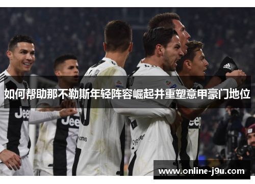 如何帮助那不勒斯年轻阵容崛起并重塑意甲豪门地位