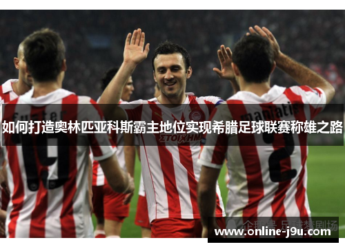 如何打造奥林匹亚科斯霸主地位实现希腊足球联赛称雄之路