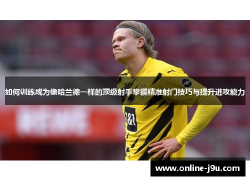 如何训练成为像哈兰德一样的顶级射手掌握精准射门技巧与提升进攻能力 如何训练成为像哈兰德一样的顶级射手掌握精准射门技巧与提升进攻能力
