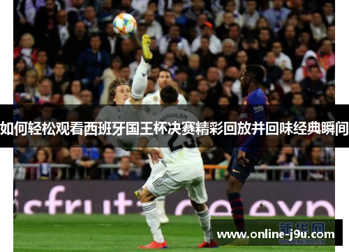 如何轻松观看西班牙国王杯决赛精彩回放并回味经典瞬间 如何轻松观看西班牙国王杯决赛精彩回放并回味经典瞬间