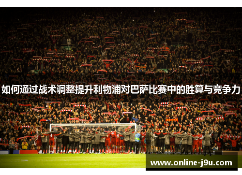 如何通过战术调整提升利物浦对巴萨比赛中的胜算与竞争力 如何通过战术调整提升利物浦对巴萨比赛中的胜算与竞争力