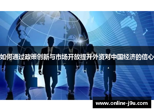 如何通过政策创新与市场开放提升外资对中国经济的信心