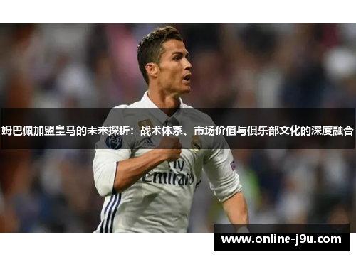 姆巴佩加盟皇马的未来探析:战术体系、市场价值与俱乐部文化的深度融合 姆巴佩加盟皇马的未来探析:战术体系、市场价值与俱乐部文化的深度融合