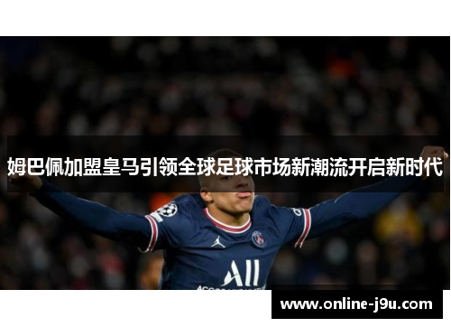 姆巴佩加盟皇马引领全球足球市场新潮流开启新时代