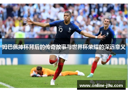 姆巴佩捧杯背后的传奇故事与世界杯荣耀的深远意义 姆巴佩捧杯背后的传奇故事与世界杯荣耀的深远意义