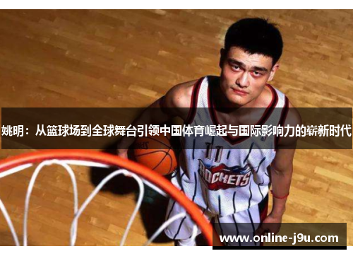 姚明:从篮球场到全球舞台引领中国体育崛起与国际影响力的崭新时代 姚明:从篮球场到全球舞台引领中国体育崛起与国际影响力的崭新时代