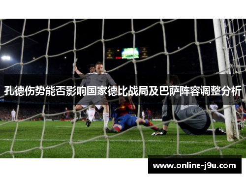孔德伤势能否影响国家德比战局及巴萨阵容调整分析 孔德伤势能否影响国家德比战局及巴萨阵容调整分析