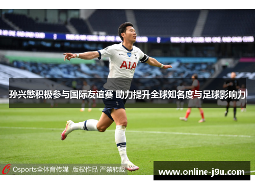 孙兴慜积极参与国际友谊赛 助力提升全球知名度与足球影响力