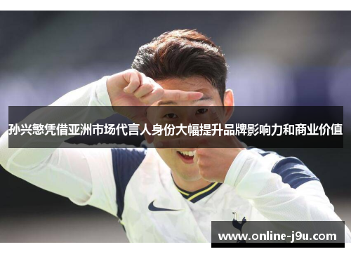 孙兴慜凭借亚洲市场代言人身份大幅提升品牌影响力和商业价值