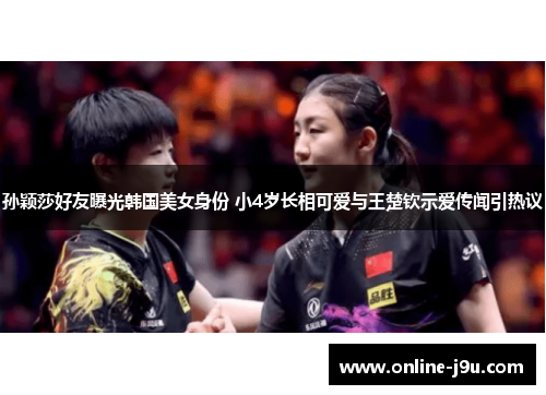 孙颖莎好友曝光韩国美女身份 小4岁长相可爱与王楚钦示爱传闻引热议 孙颖莎好友曝光韩国美女身份 小4岁长相可爱与王楚钦示爱传闻引热议