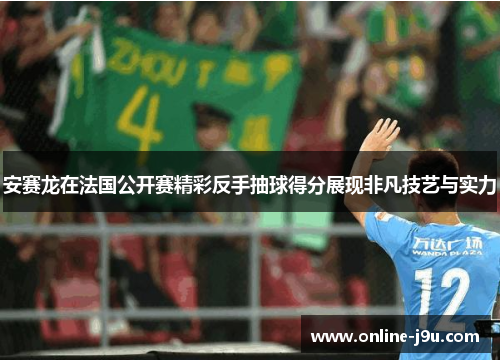 安赛龙在法国公开赛精彩反手抽球得分展现非凡技艺与实力