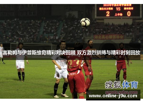 富勒姆与伊普斯维奇精彩对决回顾 双方激烈拼搏与精彩时刻回放 富勒姆与伊普斯维奇精彩对决回顾 双方激烈拼搏与精彩时刻回放