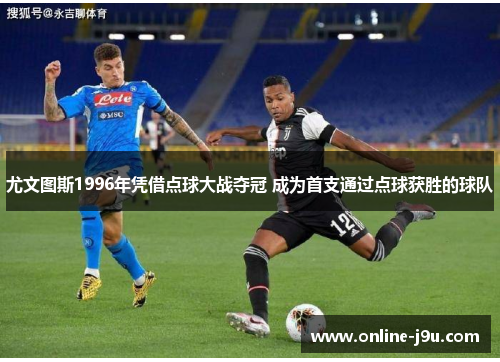 尤文图斯1996年凭借点球大战夺冠 成为首支通过点球获胜的球队 尤文图斯1996年凭借点球大战夺冠 成为首支通过点球获胜的球队