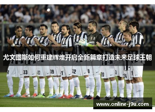 尤文图斯如何重建辉煌开启全新篇章打造未来足球王朝 尤文图斯如何重建辉煌开启全新篇章打造未来足球王朝