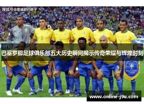 巴塞罗那足球俱乐部五大历史瞬间揭示传奇荣耀与辉煌时刻