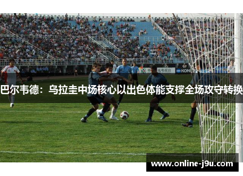 巴尔韦德：乌拉圭中场核心以出色体能支撑全场攻守转换