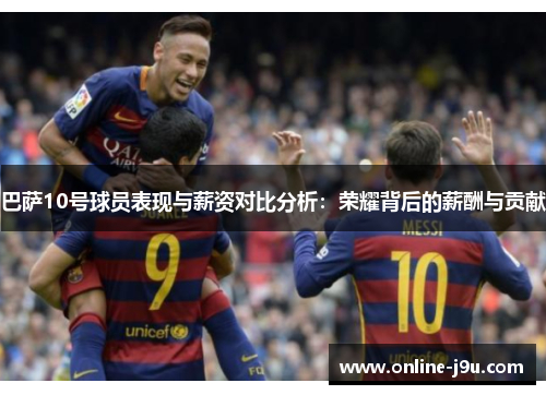 巴萨10号球员表现与薪资对比分析：荣耀背后的薪酬与贡献