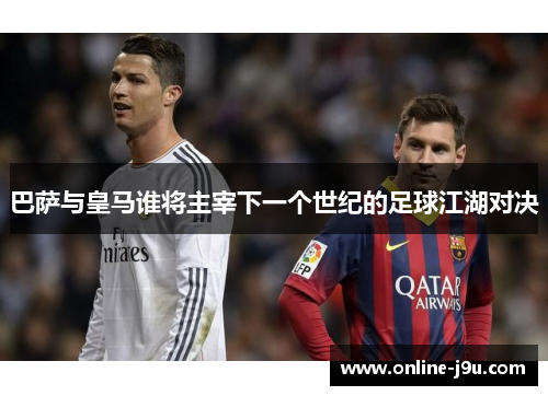 巴萨与皇马谁将主宰下一个世纪的足球江湖对决