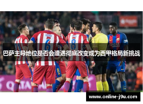 巴萨主导地位是否会遭遇彻底改变成为西甲格局新挑战