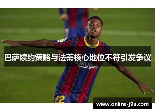 巴萨续约策略与法蒂核心地位不符引发争议