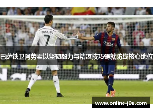 巴萨铁卫阿劳霍以坚韧毅力与精湛技巧铸就防线核心地位