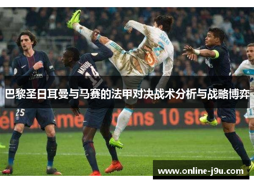 巴黎圣日耳曼与马赛的法甲对决战术分析与战略博弈