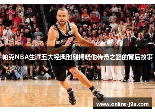 帕克NBA生涯五大经典时刻揭晓他传奇之路的背后故事