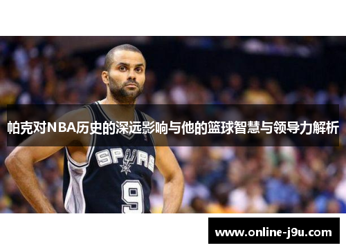 帕克对NBA历史的深远影响与他的篮球智慧与领导力解析