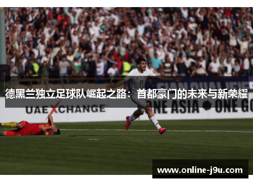 德黑兰独立足球队崛起之路:首都豪门的未来与新荣耀 德黑兰独立足球队崛起之路:首都豪门的未来与新荣耀