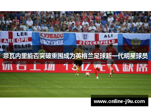 恩瓦内里能否突破重围成为英格兰足球新一代明星球员 恩瓦内里能否突破重围成为英格兰足球新一代明星球员