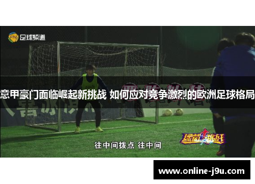 意甲豪门面临崛起新挑战 如何应对竞争激烈的欧洲足球格局