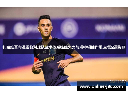 扎哈维宣布退役将对球队战术体系锋线火力与精神领袖作用造成深远影响