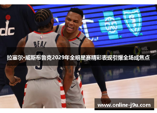 拉塞尔·威斯布鲁克2029年全明星赛精彩表现引爆全场成焦点 拉塞尔·威斯布鲁克2029年全明星赛精彩表现引爆全场成焦点